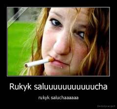 Rukyk saluuuuuuuuuuucha - rukyk saluchaaaaaa