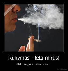 Rūkymas - lėta mirtis! - Bet mes juk ir neskubame...