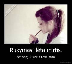 Rūkymas- lėta mirtis. - Bet mes juk niekur neskubame