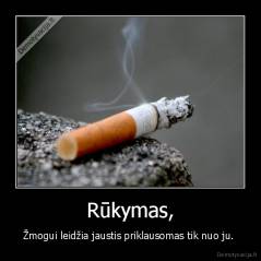 Rūkymas, - Žmogui leidžia jaustis priklausomas tik nuo ju. 