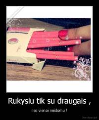 Rukysiu tik su draugais , - nes vienai neidomu !