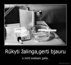 Rūkyti žalinga,gerti bjauru - o mirti sveikam gaila.