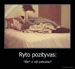 Ryto pozityvas: - "Ble* ir vėl pabudau"