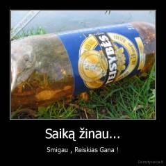 Saiką žinau... - Smigau , Reiskias Gana !