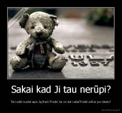 Sakai kad Ji tau nerūpi? - Tai kodėl nuolat apie Ją šneki?Kodėl Jai vis dar rašai?Kodėl ieškai jos idealo?