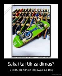 Sakai tai tik zaidimas? - Tu klysti. Tai mano ir kitu gyvenimo dalis.