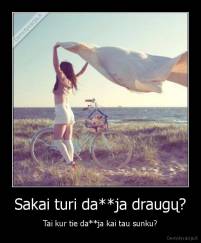 Sakai turi da**ja draugų? - Tai kur tie da**ja kai tau sunku?