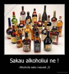 Sakau alkoholiui ne ! - -Alkoholis sako nesvaik ;D