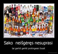 Sako  neišgėręs nesuprasi  - tai gerkit gerkit protingesni busit 
