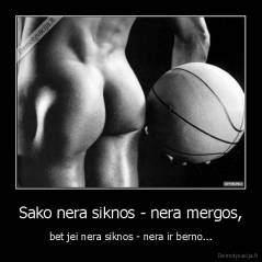 Sako nera siknos - nera mergos, - bet jei nera siknos - nera ir berno...