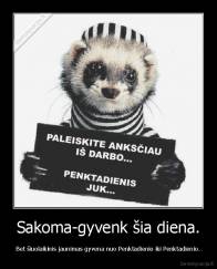 Sakoma-gyvenk šia diena. - Bet šiuolaikinis jaunimas gyvena nuo Penktadienio iki Penktadienio.