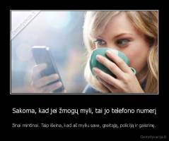 Sakoma, kad jei žmogų myli, tai jo telefono numerį - žinai mintinai. Taip išeina, kad aš myliu save, greitąją, policiją ir gaisrinę.