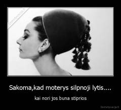 Sakoma,kad moterys silpnoji lytis.... - kai nori jos buna stiprios