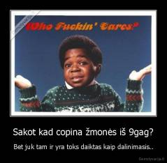 Sakot kad copina žmonės iš 9gag? - Bet juk tam ir yra toks daiktas kaip dalinimasis..