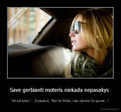 Save gerbianti moteris niekada nepasakys  - "Aš suklydau.".  Ji pasakys: "Bet tai žiūrėk, kaip įdomiai čia gavosi…".