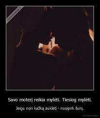 Savo moterį reikia mylėti. Tiesiog mylėti. - Jeigu nori kažką auklėti - nusipirk šunį.