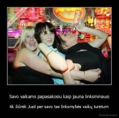 Savo vaikams papasakosiu kaip jauna linksminausi - tik žiūrėk ,kad per savo tas linksmybės vaikų turėtum