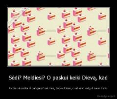 Sėdi? Meldiesi? O paskui keiki Dievą, kad - tortai nekrenta iš dangaus? sekmės, taip ir toliau, o aš einu valgyti savo torto