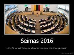 Seimas 2016 - - Alio, čia seimas? Klausykite, aš pas Jus noriu įsidarbinti. - Jūs gal idiotas?