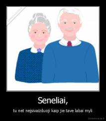 Seneliai, - tu net neįsivaizduoji kaip jie tave labai myli