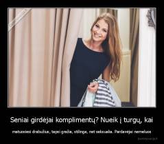 Seniai girdėjai komplimentų? Nueik į turgų, kai - matuosiesi drabužius, tapsi gražia, stilinga, net seksualia. Pardavėjai nemeluos