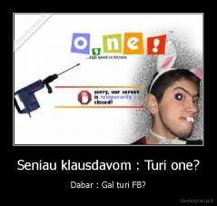 Seniau klausdavom : Turi one? - Dabar : Gal turi FB?