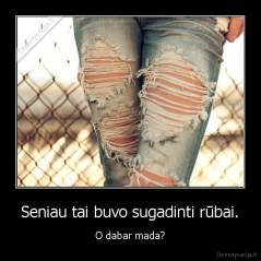 Seniau tai buvo sugadinti rūbai. - O dabar mada?