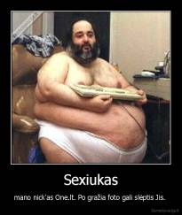 Sexiukas - mano nick'as One.lt. Po gražia foto gali slėptis Jis. 