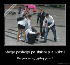 Shego pashego pa shikini pliauksht ! - Dar paaiškinsi, į galvą gausi !