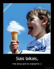 Siais laikais, - mes daug apie ka svajojame :)
