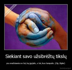 Siekiant savo užsibrėžtų tikslų - yra svarbiausia ne tai, ką įgyjate, o tai, kuo tampate. (Zig Ziglar)