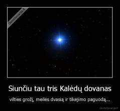 Siunčiu tau tris Kalėdų dovanas - vilties grožį, meilės dvasią ir tikėjimo paguodą...