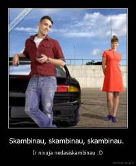 Skambinau, skambinau, skambinau.  - Ir nixuja nedasiskambinau :D