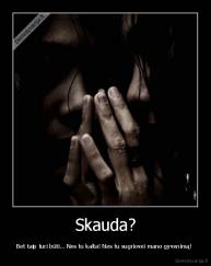 Skauda? - Bet taip turi būti… Nes tu kalta! Nes tu sugriovei mano gyvenimą! 