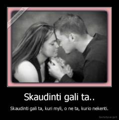 Skaudinti gali ta.. - Skaudinti gali ta, kuri myli, o ne ta, kurio nekenti.