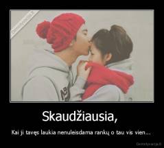Skaudžiausia,  - Kai ji tavęs laukia nenuleisdama rankų o tau vis vien... 