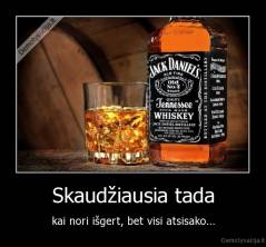 Skaudžiausia tada - kai nori išgert, bet visi atsisako...