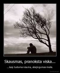 Skausmas, pranoksta viska... - ...kaip tustuma-visuma, abejingumas-meile.