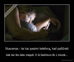 Skausmas - tai kai pasiimi telefoną, kad pažiūrėti - kiek dar liko laiko miegoti. O iki žadintuvo tik 1 minutė...