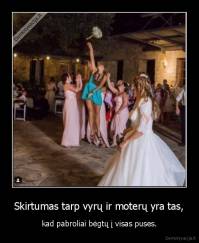 Skirtumas tarp vyrų ir moterų yra tas, - kad pabroliai bėgtų į visas puses.