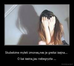 Skubekime myleti zmones,nes je greitai isejna...  - O kai iseina,jau nebegryzta ...