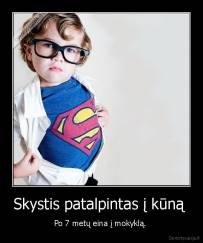 Skystis patalpintas į kūną  - Po 7 metų eina į mokyklą. 