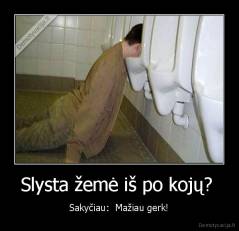 Slysta žemė iš po kojų?  - Sakyčiau:  Mažiau gerk!