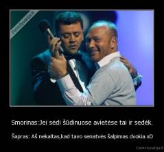 Smorinas:Jei sėdi šūdinuose avietėse tai ir sedėk. - Šapras: Aš nekaltas,kad tavo senatvės šalpimas dvokia.xD
