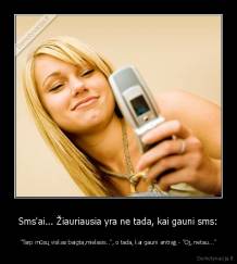 Sms'ai... Žiauriausia yra ne tada, kai gauni sms: - "Tarp mūsų viskas baigta,mielasis..", o tada, kai gauni antrąjį - "Oj, netau..."