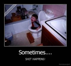Sometimes.... - SHIT HAPPENS!