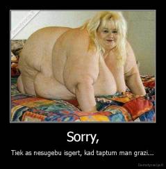 Sorry, - Tiek as nesugebu isgert, kad taptum man grazi...