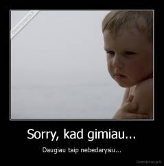 Sorry, kad gimiau... - Daugiau taip nebedarysiu...