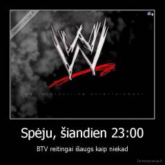 Spėju, šiandien 23:00 - BTV reitingai išaugs kaip niekad