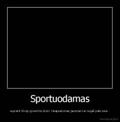 Sportuodamas - supranti tikraji gyvenimo skoni .Neapsakomas jausmas kai nugali pats save .